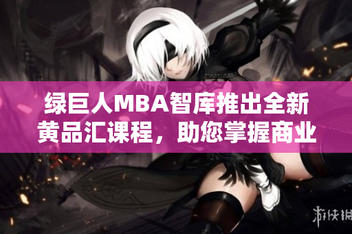 綠巨人MBA智庫推出全新黃品匯課程，助您掌握商業(yè)智慧