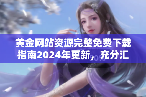 黃金網(wǎng)站資源完整免費下載指南2024年更新，充分匯總最新網(wǎng)站源，助您更便捷獲取所需源。