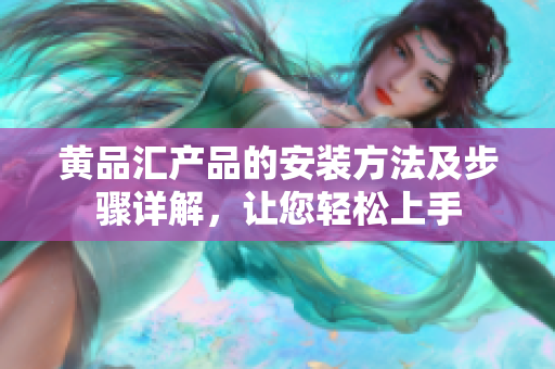 黃品匯產品的安裝方法及步驟詳解，讓您輕松上手