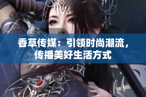 香草傳媒：引領時尚潮流，傳播美好生活方式