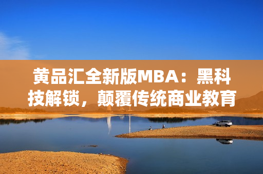 黃品匯全新版MBA：黑科技解鎖，顛覆傳統(tǒng)商業(yè)教育