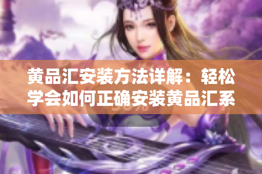 黃品匯安裝方法詳解：輕松學會如何正確安裝黃品匯系統(tǒng)