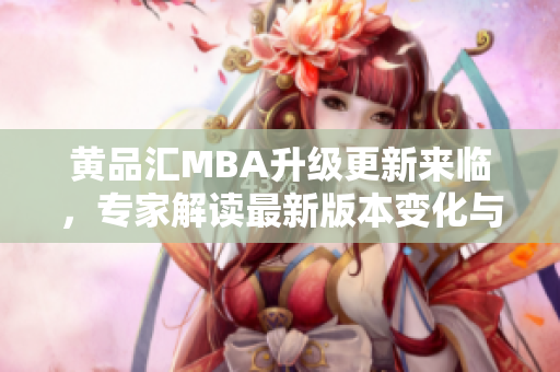 黃品匯MBA升級更新來臨，專家解讀最新版本變化與優(yōu)勢