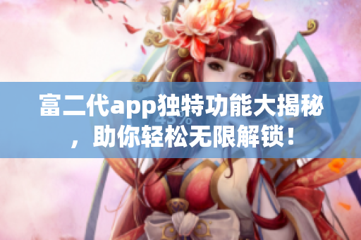 富二代app獨(dú)特功能大揭秘，助你輕松無限解鎖！