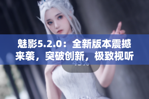 魅影5.2.0：全新版本震撼來襲，突破創(chuàng)新，極致視聽盡在其中