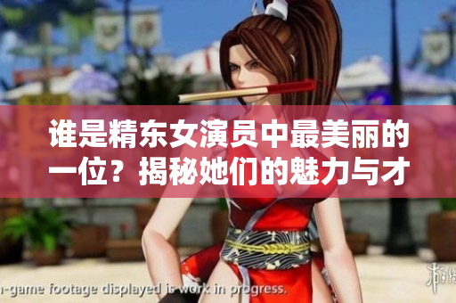 誰是精東女演員中最美麗的一位？揭秘她們的魅力與才華
