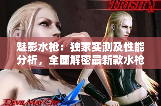 魅影水槍：獨家實測及性能分析，全面解密最新款水槍的特色與使用體驗
