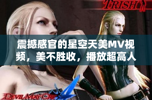 震撼感官的星空天美MV視頻，美不勝收，播放超高人氣
