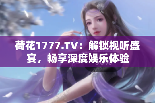 荷花1777.TV：解鎖視聽盛宴，暢享深度娛樂體驗