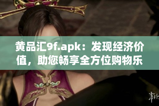黃品匯9f.apk：發(fā)現(xiàn)經(jīng)濟價值，助您暢享全方位購物樂趣