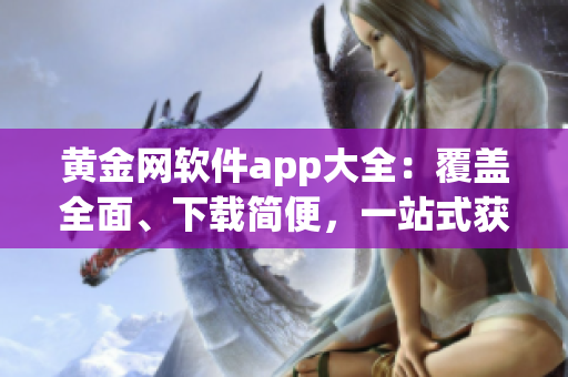 黃金網(wǎng)軟件app大全：覆蓋全面、下載簡便，一站式獲取您所需的頂級應(yīng)用