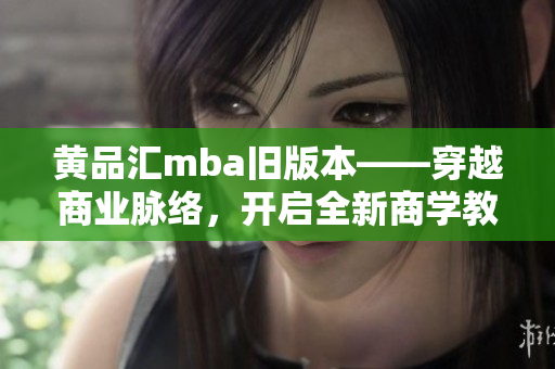 黃品匯mba舊版本——穿越商業(yè)脈絡(luò)，開啟全新商學(xué)教育旅程
