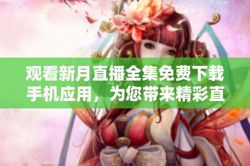 觀看新月直播全集免費下載手機應用，為您帶來精彩直播內(nèi)容