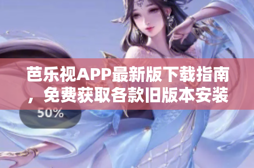 芭樂視APP最新版下載指南，免費獲取各款舊版本安裝包，輕松享受精彩視頻內(nèi)容