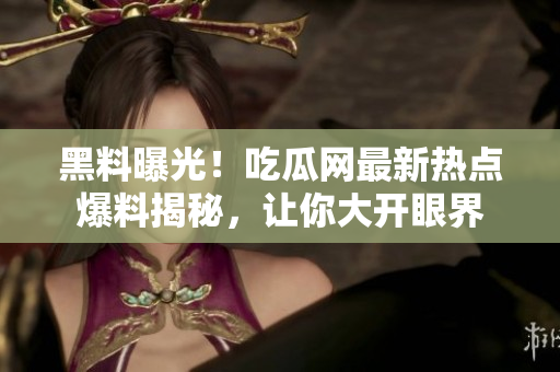 黑料曝光！吃瓜網(wǎng)最新熱點爆料揭秘，讓你大開眼界
