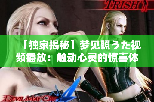 【獨(dú)家揭秘】夢見照うた視頻播放：觸動心靈的驚喜體驗(yàn)！