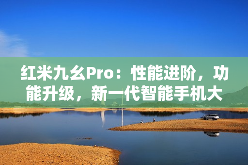 紅米九幺Pro：性能進(jìn)階，功能升級，新一代智能手機(jī)大揭秘