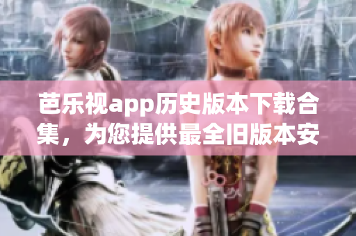 芭樂視app歷史版本下載合集，為您提供最全舊版本安裝包