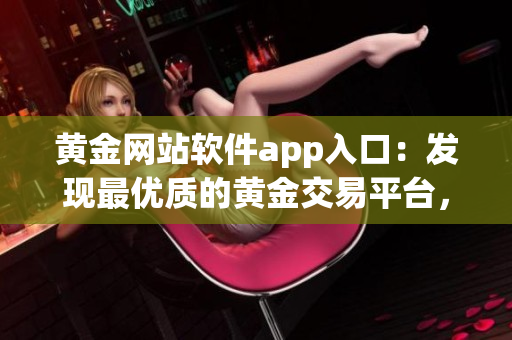 黃金網(wǎng)站軟件app入口：發(fā)現(xiàn)最優(yōu)質(zhì)的黃金交易平臺，一鍵便捷進(jìn)行交易
