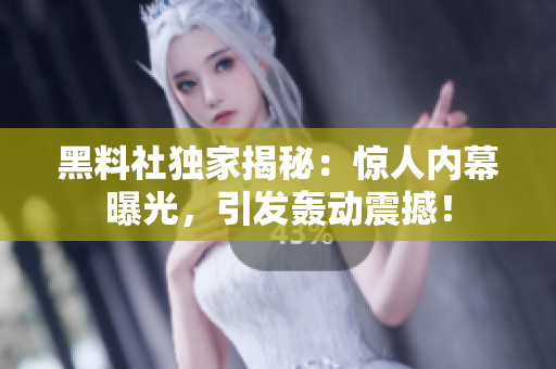 黑料社獨(dú)家揭秘：驚人內(nèi)幕曝光，引發(fā)轟動震撼！