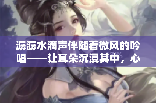 潺潺水滴聲伴隨著微風(fēng)的吟唱——讓耳朵沉浸其中，心靈平靜愈發(fā)。