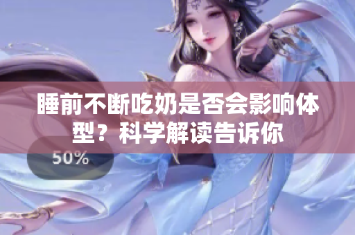 睡前不斷吃奶是否會影響體型？科學(xué)解讀告訴你