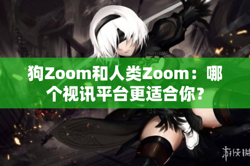 狗Zoom和人類Zoom：哪個視訊平臺更適合你？