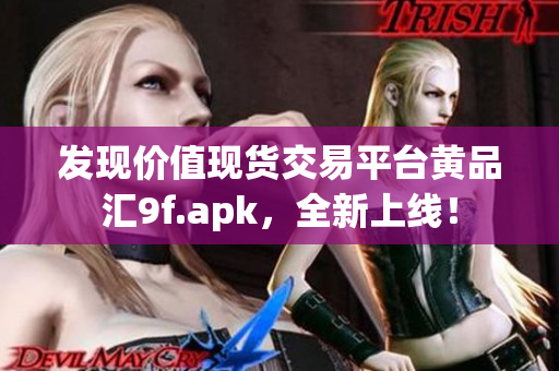 發(fā)現(xiàn)價值現(xiàn)貨交易平臺黃品匯9f.apk，全新上線！