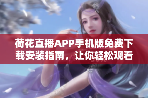 荷花直播APP手機版免費下載安裝指南，讓你輕松觀看精彩直播內容