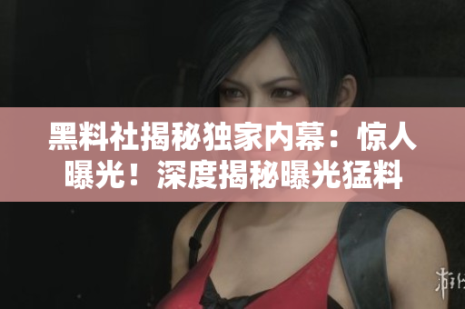 黑料社揭秘獨家內幕：驚人曝光！深度揭秘曝光猛料