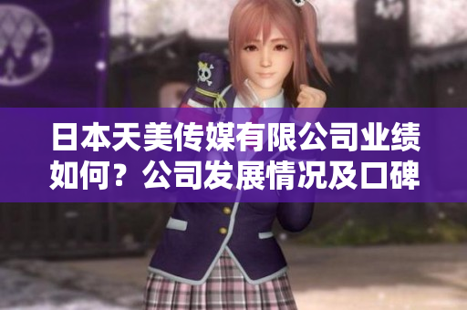 日本天美傳媒有限公司業(yè)績如何？公司發(fā)展情況及口碑評價報道
