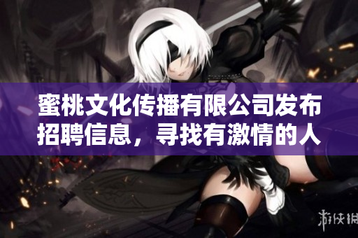 蜜桃文化傳播有限公司發(fā)布招聘信息，尋找有激情的人才