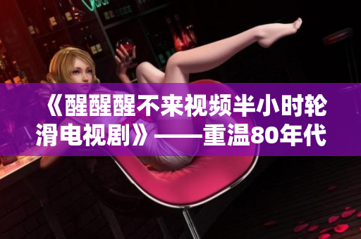 《醒醒醒不來視頻半小時輪滑電視劇》——重溫80年代經(jīng)典輪滑風潮