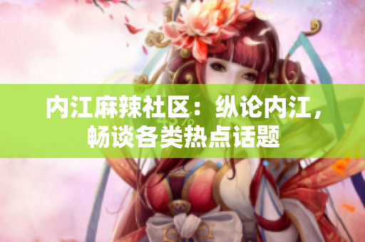 內(nèi)江麻辣社區(qū)：縱論內(nèi)江，暢談各類熱點話題