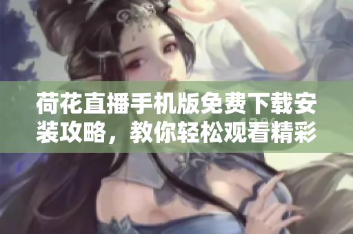 荷花直播手機版免費下載安裝攻略，教你輕松觀看精彩直播