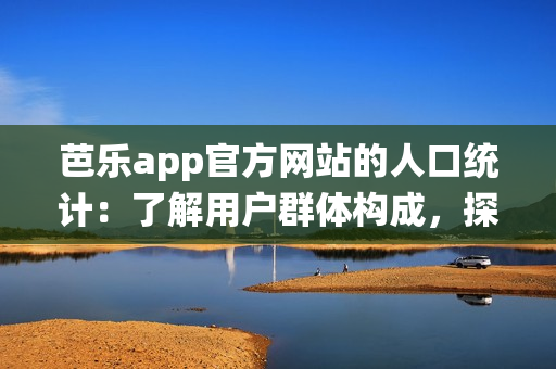 芭樂app官方網(wǎng)站的人口統(tǒng)計：了解用戶群體構成，探尋背后消費趨勢