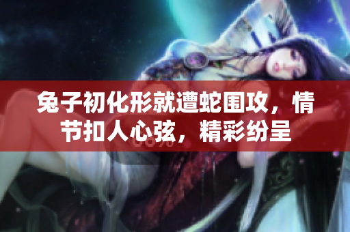 兔子初化形就遭蛇圍攻，情節(jié)扣人心弦，精彩紛呈