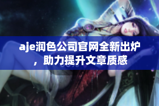 aje潤色公司官網(wǎng)全新出爐，助力提升文章質(zhì)感