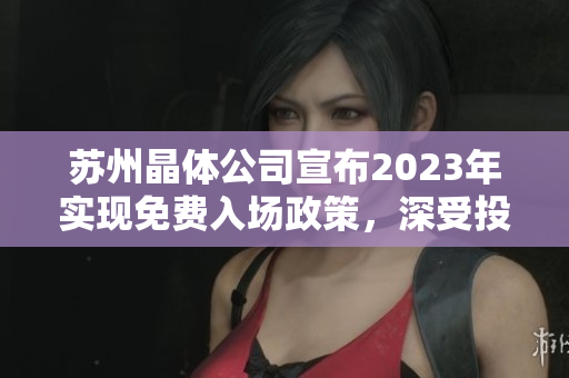 蘇州晶體公司宣布2023年實(shí)現(xiàn)免費(fèi)入場(chǎng)政策，深受投資者關(guān)注