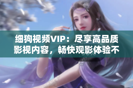 細(xì)狗視頻VIP：盡享高品質(zhì)影視內(nèi)容，暢快觀影體驗(yàn)不容錯(cuò)過！