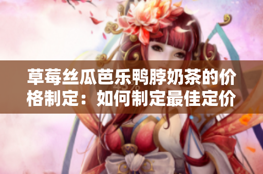 草莓絲瓜芭樂鴨脖奶茶的價(jià)格制定：如何制定最佳定價(jià)策略？