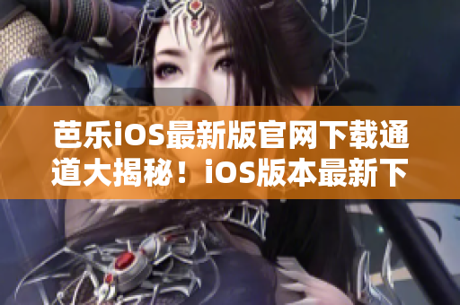 芭樂iOS最新版官網(wǎng)下載通道大揭秘！iOS版本最新下載渠道揭秘