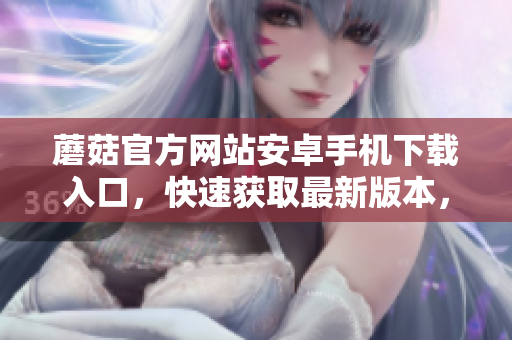 蘑菇官方網(wǎng)站安卓手機(jī)下載入口，快速獲取最新版本，立即嘗試。