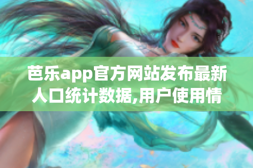 芭樂(lè)app官方網(wǎng)站發(fā)布最新人口統(tǒng)計(jì)數(shù)據(jù),用戶使用情況大揭秘