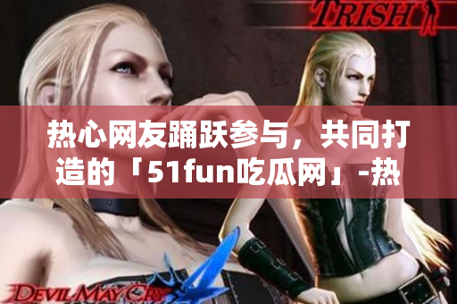 熱心網(wǎng)友踴躍參與，共同打造的「51fun吃瓜網(wǎng)」-熱門熱點(diǎn)新鮮事報道