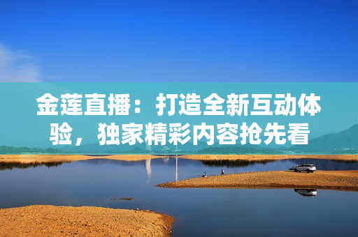 金蓮直播：打造全新互動體驗(yàn)，獨(dú)家精彩內(nèi)容搶先看