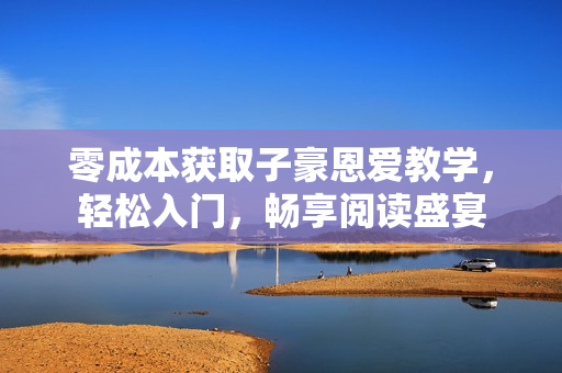 零成本獲取子豪恩愛教學(xué)，輕松入門，暢享閱讀盛宴