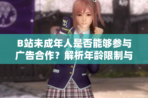 B站未成年人是否能夠參與廣告合作？解析年齡限制與廣告接觸的法規(guī)要求
