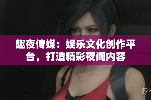 趣夜傳媒：娛樂文化創(chuàng)作平臺，打造精彩夜間內(nèi)容