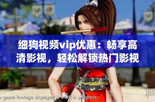細(xì)狗視頻vip優(yōu)惠：暢享高清影視，輕松解鎖熱門影視資源